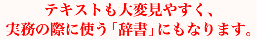 テキストも大変見やすく、実務の際に使う「辞書」にもなります。