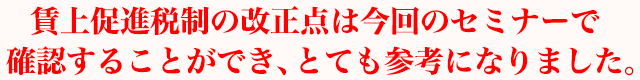 賃上促進税制の改正点は今回のセミナーで確認することができ、とても参考になりました。